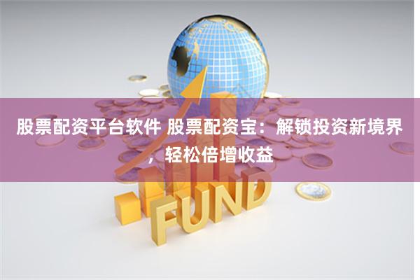 股票配资平台软件 股票配资宝：解锁投资新境界，轻松倍增收益