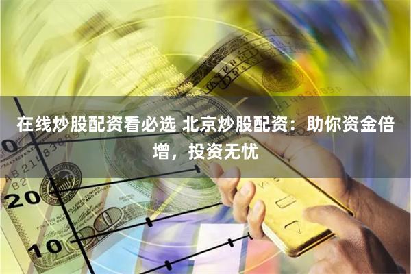 在线炒股配资看必选 北京炒股配资：助你资金倍增，投资无忧