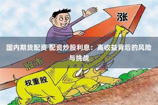 国内期货配资 配资炒股利息：高收益背后的风险与挑战