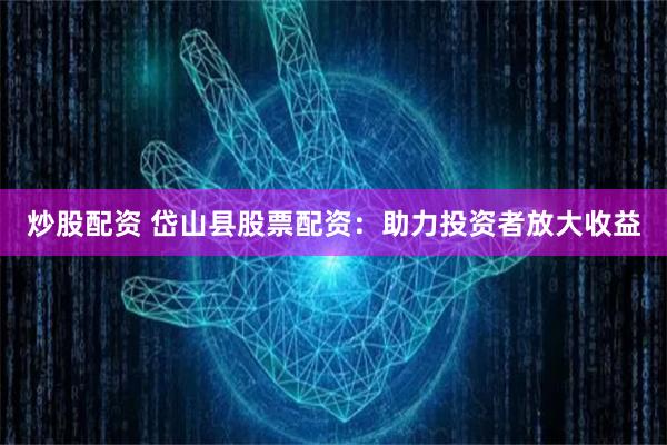 炒股配资 岱山县股票配资：助力投资者放大收益