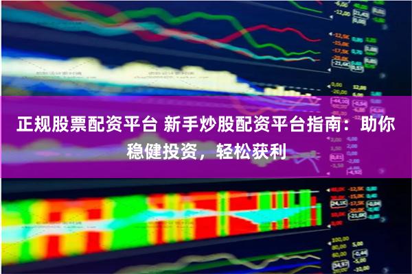 正规股票配资平台 新手炒股配资平台指南：助你稳健投资，轻松获利