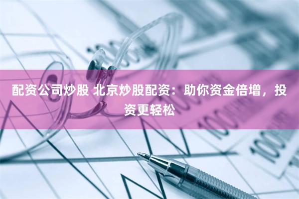 配资公司炒股 北京炒股配资：助你资金倍增，投资更轻松
