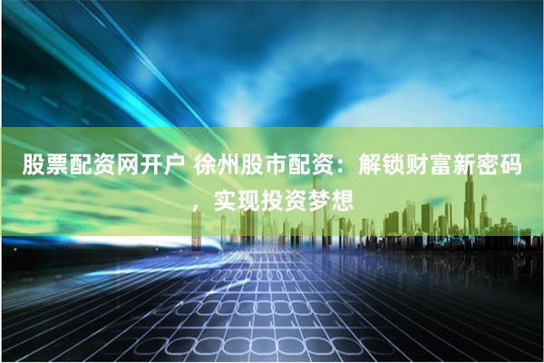 股票配资网开户 徐州股市配资：解锁财富新密码，实现投资梦想