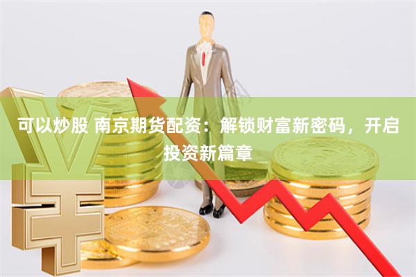 可以炒股 南京期货配资：解锁财富新密码，开启投资新篇章