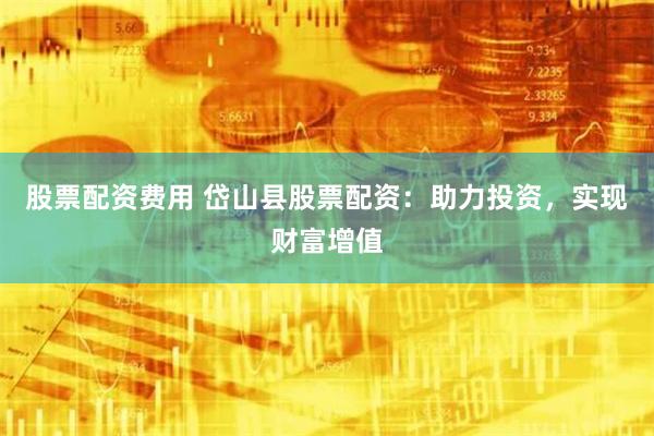 股票配资费用 岱山县股票配资：助力投资，实现财富增值