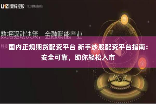 国内正规期货配资平台 新手炒股配资平台指南：安全可靠，助你轻松入市