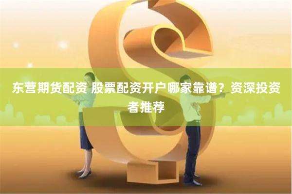 东营期货配资 股票配资开户哪家靠谱？资深投资者推荐