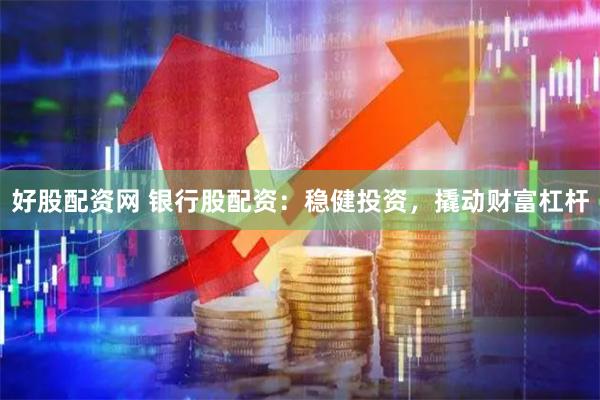 好股配资网 银行股配资：稳健投资，撬动财富杠杆