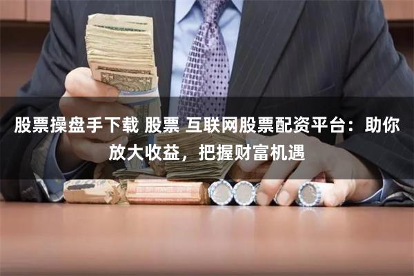 股票操盘手下载 股票 互联网股票配资平台：助你放大收益，把握财富机遇