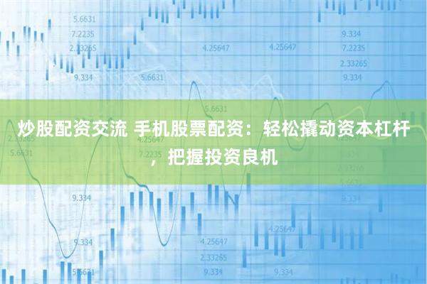 炒股配资交流 手机股票配资：轻松撬动资本杠杆，把握投资良机
