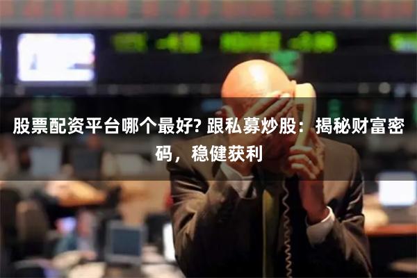 股票配资平台哪个最好? 跟私募炒股：揭秘财富密码，稳健获利