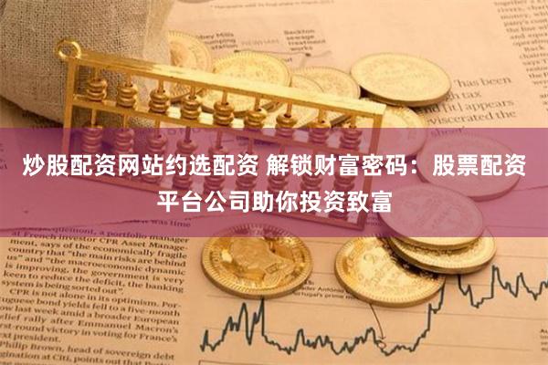 炒股配资网站约选配资 解锁财富密码：股票配资平台公司助你投资致富