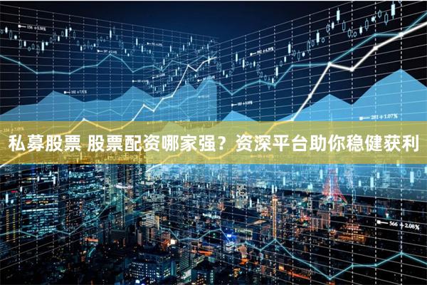 私募股票 股票配资哪家强？资深平台助你稳健获利