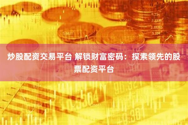 炒股配资交易平台 解锁财富密码：探索领先的股票配资平台
