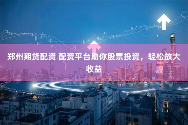 郑州期货配资 配资平台助你股票投资，轻松放大收益