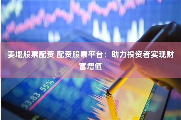 姜堰股票配资 配资股票平台：助力投资者实现财富增值