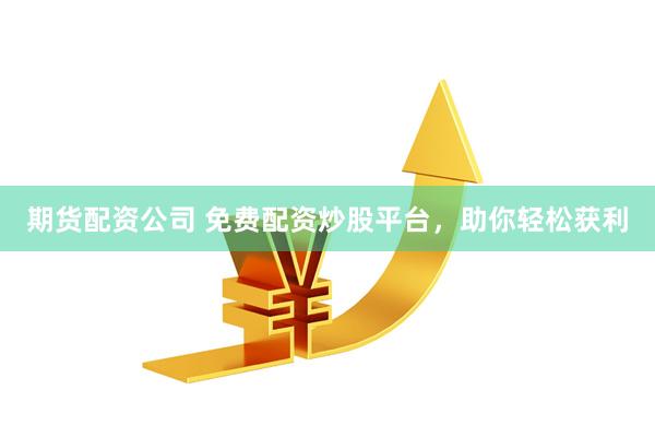 期货配资公司 免费配资炒股平台，助你轻松获利