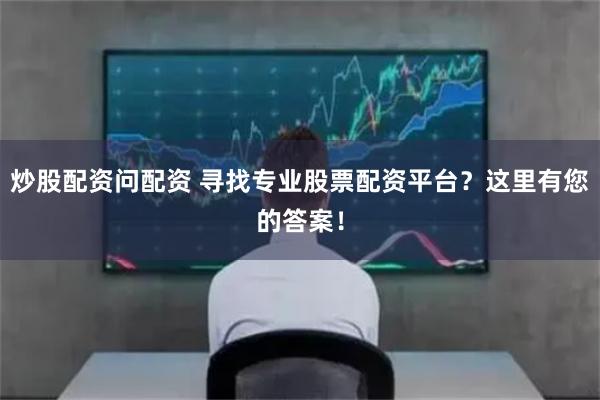 炒股配资问配资 寻找专业股票配资平台？这里有您的答案！