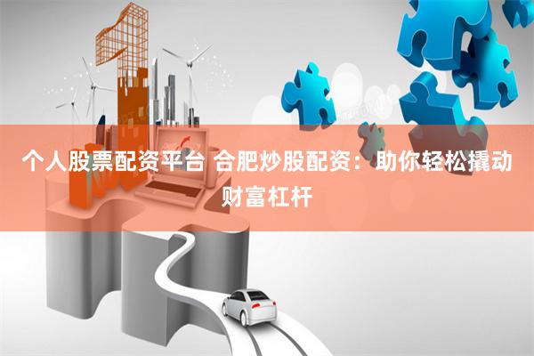 个人股票配资平台 合肥炒股配资：助你轻松撬动财富杠杆