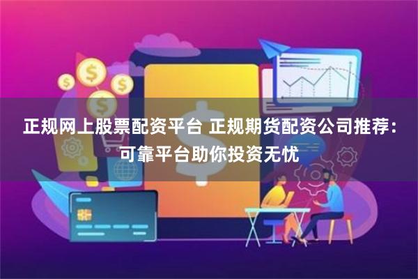 正规网上股票配资平台 正规期货配资公司推荐：可靠平台助你投资无忧