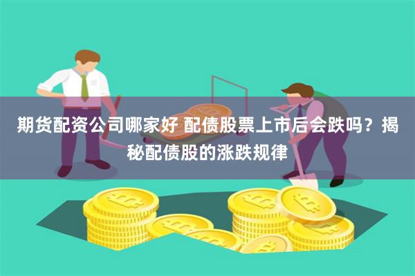 期货配资公司哪家好 配债股票上市后会跌吗？揭秘配债股的涨跌规律