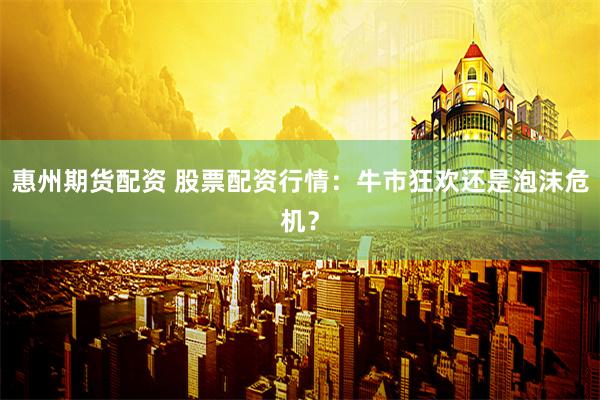 惠州期货配资 股票配资行情：牛市狂欢还是泡沫危机？