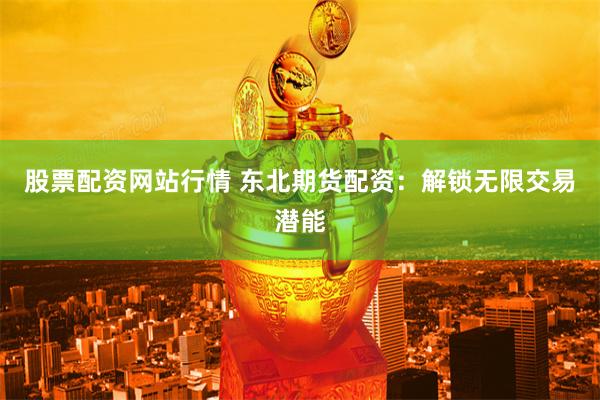 股票配资网站行情 东北期货配资：解锁无限交易潜能