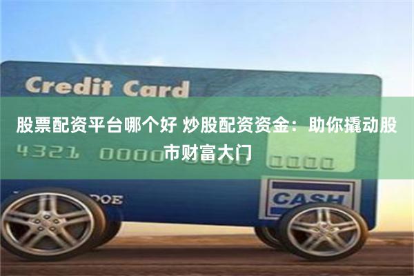 股票配资平台哪个好 炒股配资资金：助你撬动股市财富大门