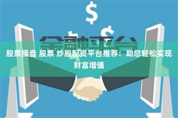 股票操盘 股票 炒股配资平台推荐：助您轻松实现财富增值