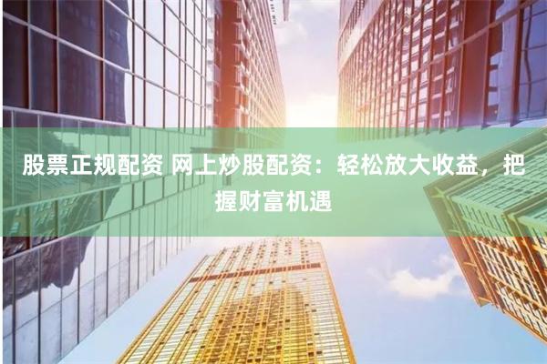 股票正规配资 网上炒股配资：轻松放大收益，把握财富机遇