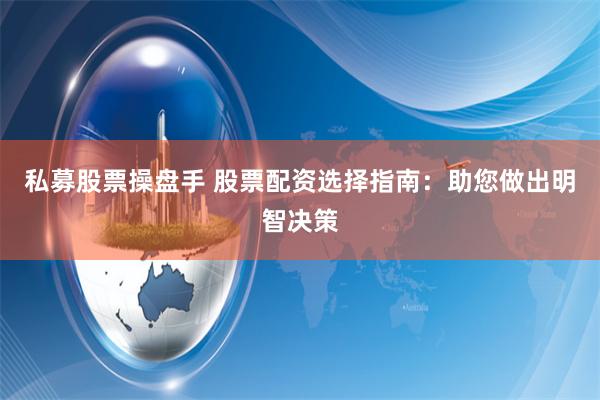 私募股票操盘手 股票配资选择指南：助您做出明智决策