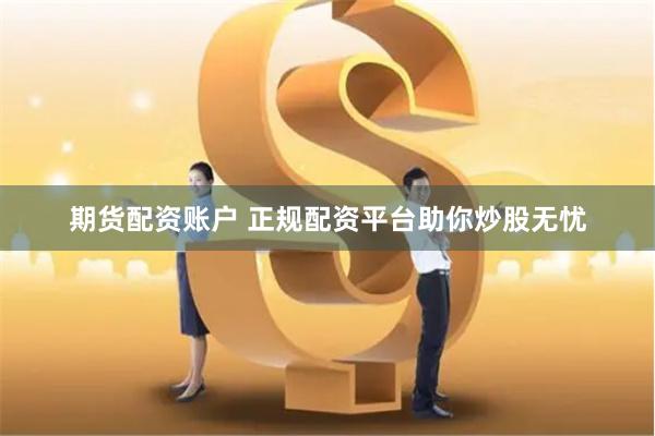 期货配资账户 正规配资平台助你炒股无忧