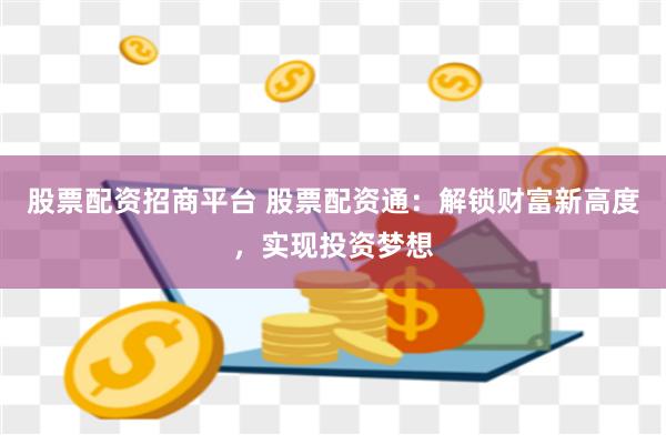 股票配资招商平台 股票配资通：解锁财富新高度，实现投资梦想