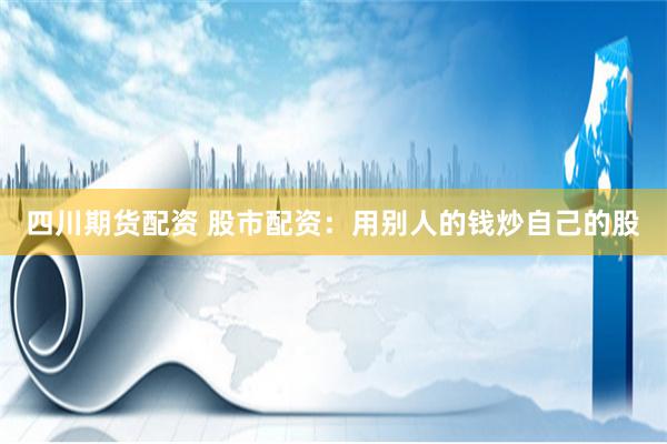 四川期货配资 股市配资：用别人的钱炒自己的股