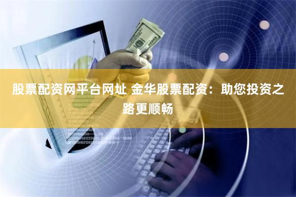 股票配资网平台网址 金华股票配资：助您投资之路更顺畅