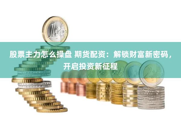 股票主力怎么操盘 期货配资：解锁财富新密码，开启投资新征程