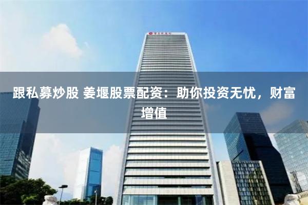 跟私募炒股 姜堰股票配资:助你投资无忧,财富增值