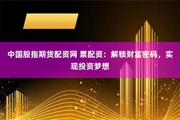 中国股指期货配资网 票配资:解锁财富密码,实现投资梦想