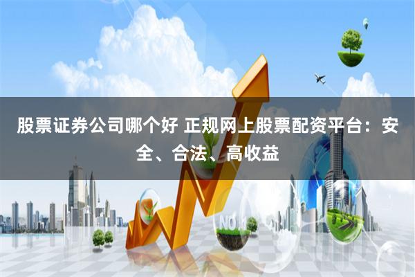 股票证券公司哪个好 正规网上股票配资平台:安全、合法、高收益