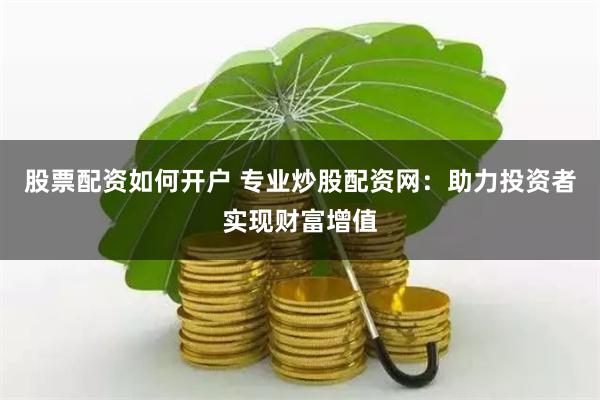 股票配资如何开户 专业炒股配资网:助力投资者实现财富增值