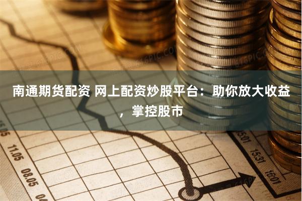南通期货配资 网上配资炒股平台:助你放大收益,掌控股市