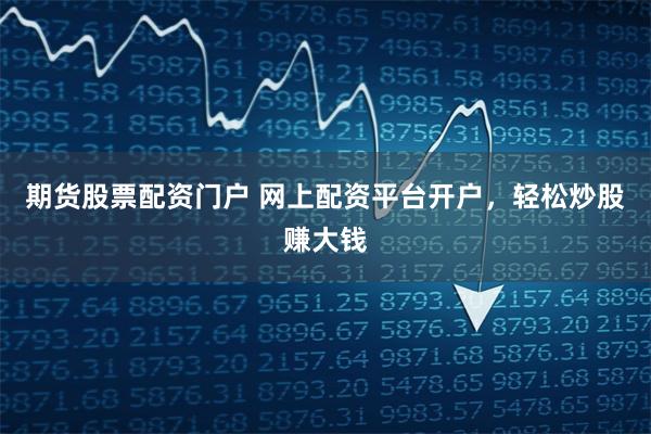 期货股票配资门户 网上配资平台开户，轻松炒股赚大钱