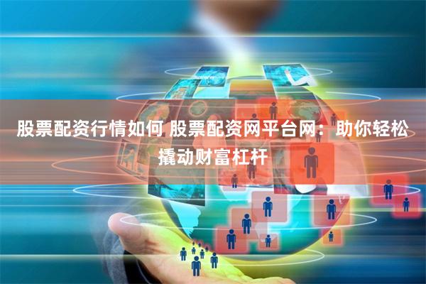 股票配资行情如何 股票配资网平台网：助你轻松撬动财富杠杆