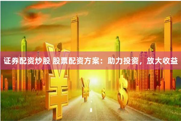 证券配资炒股 股票配资方案:助力投资,放大收益