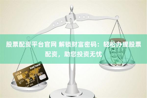 股票配资平台官网 解锁财富密码：轻松办理股票配资，助您投资无忧