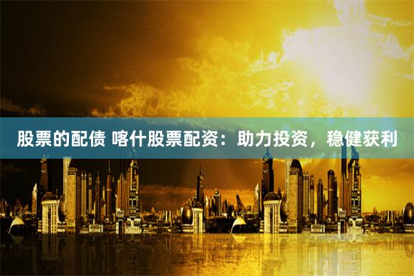 股票的配债 喀什股票配资:助力投资,稳健获利