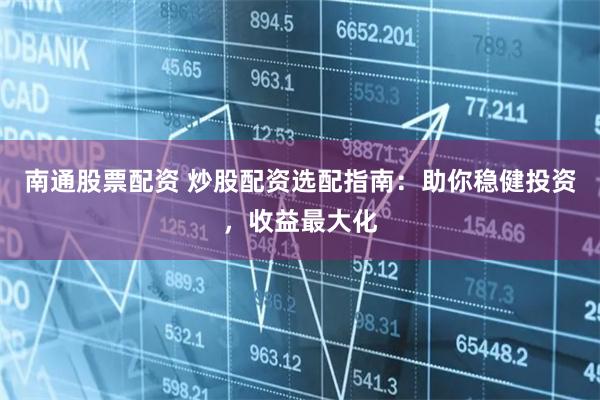 南通股票配资 炒股配资选配指南:助你稳健投资,收益最大化