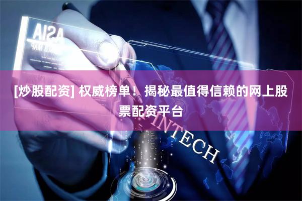 [炒股配资] 权威榜单！揭秘最值得信赖的网上股票配资平台
