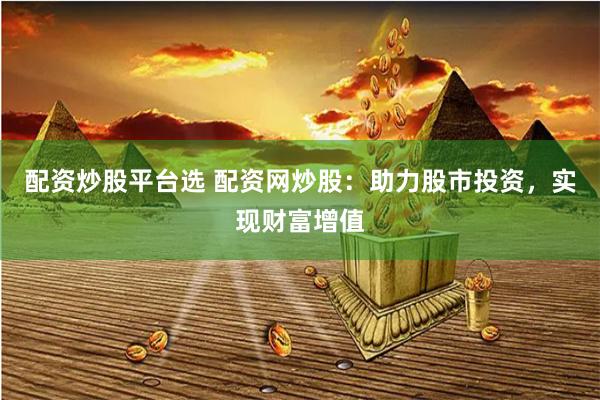 配资炒股平台选 配资网炒股：助力股市投资，实现财富增值