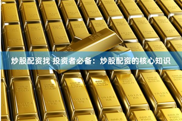 炒股配资找 投资者必备：炒股配资的核心知识